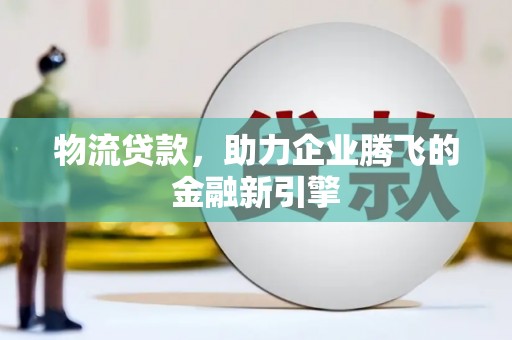 吐鲁番物流贷款，助力企业腾飞的金融新引擎