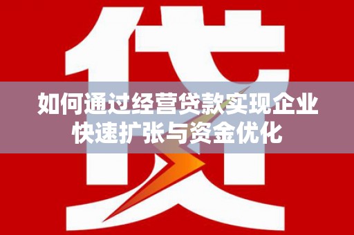 吐鲁番如何通过经营贷款实现企业快速扩张与资金优化