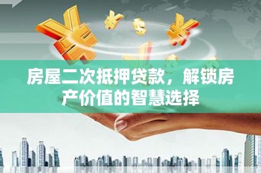 吐鲁番房屋二次抵押贷款，解锁房产价值的智慧选择