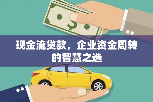 吐鲁番现金流贷款，企业资金周转的智慧之选