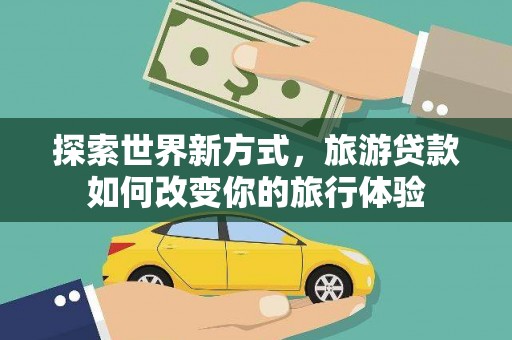 吐鲁番探索世界新方式，旅游贷款如何改变你的旅行体验