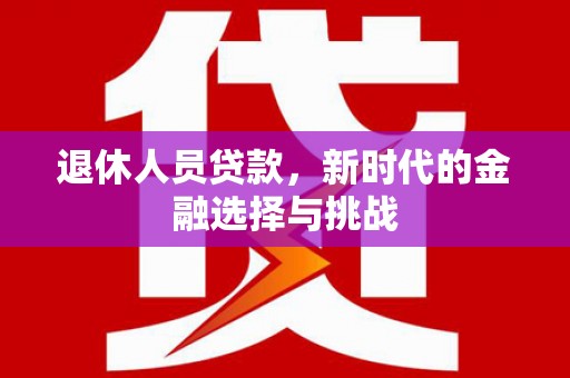 吐鲁番退休人员贷款，新时代的金融选择与挑战