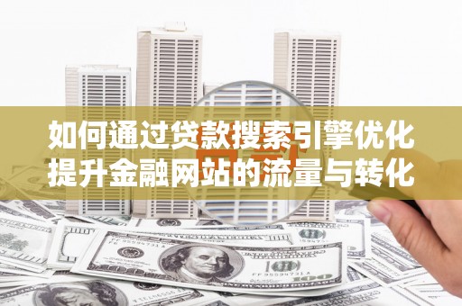 吐鲁番如何通过贷款搜索引擎优化提升金融网站的流量与转化率