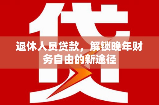 吐鲁番退休人员贷款，解锁晚年财务自由的新途径