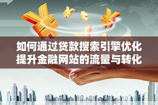 吐鲁番如何通过贷款搜索引擎优化提升金融网站的流量与转化率