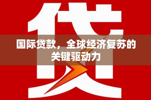 吐鲁番国际贷款，全球经济复苏的关键驱动力