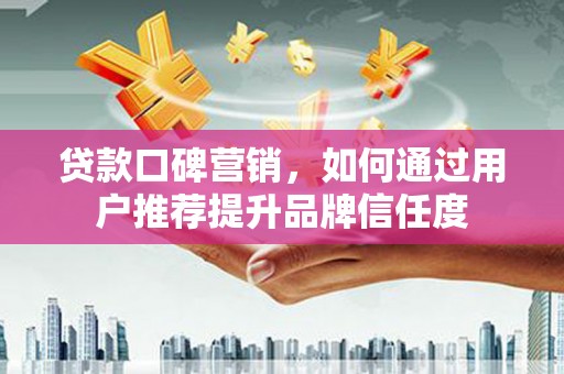 吐鲁番贷款口碑营销，如何通过用户推荐提升品牌信任度