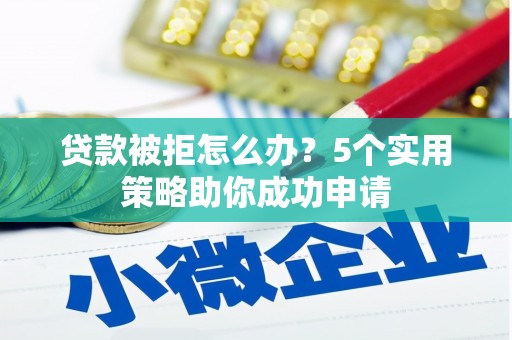 吐鲁番贷款被拒怎么办？5个实用策略助你成功申请