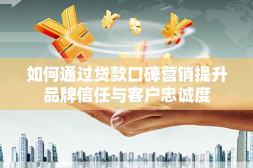 吐鲁番如何通过贷款口碑营销提升品牌信任与客户忠诚度