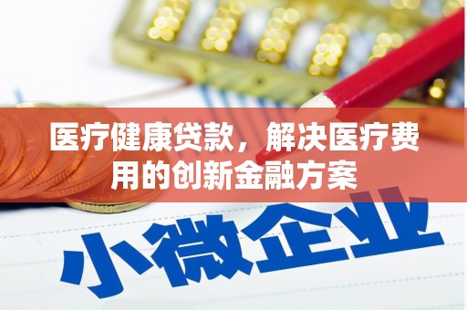 吐鲁番医疗健康贷款，解决医疗费用的创新金融方案