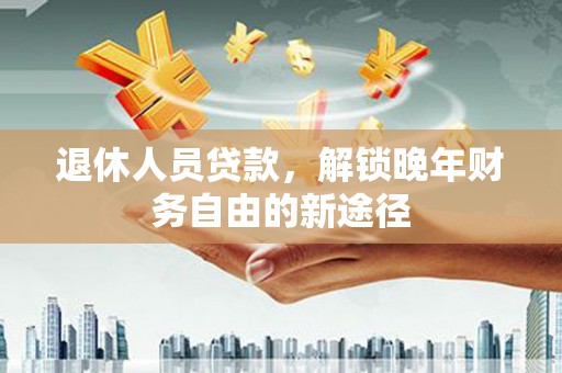 吐鲁番退休人员贷款，解锁晚年财务自由的新途径