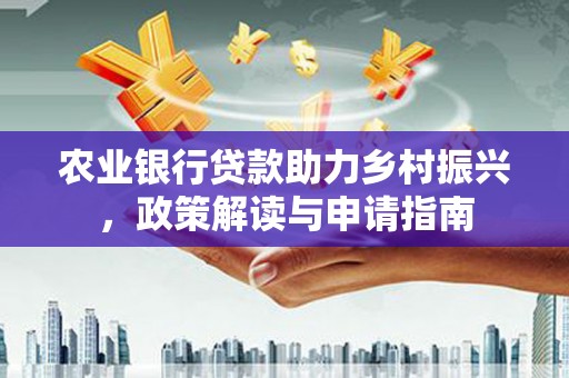 吐鲁番农业银行贷款助力乡村振兴，政策解读与申请指南