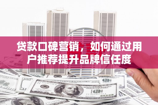 吐鲁番贷款口碑营销，如何通过用户推荐提升品牌信任度