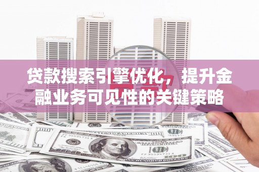 吐鲁番贷款搜索引擎优化，提升金融业务可见性的关键策略