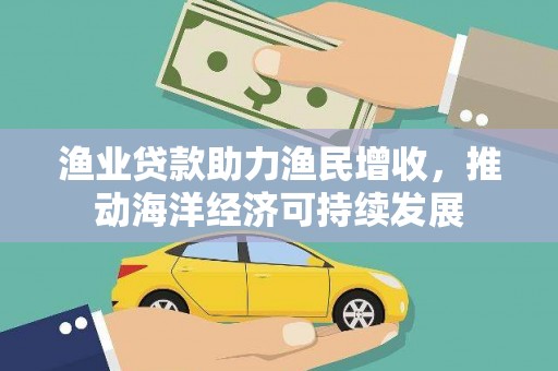 吐鲁番渔业贷款助力渔民增收，推动海洋经济可持续发展