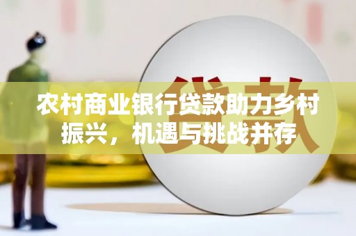 吐鲁番农村商业银行贷款助力乡村振兴，机遇与挑战并存