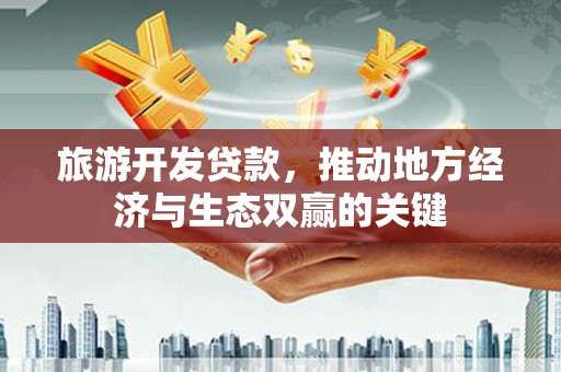 吐鲁番旅游开发贷款，推动地方经济与生态双赢的关键