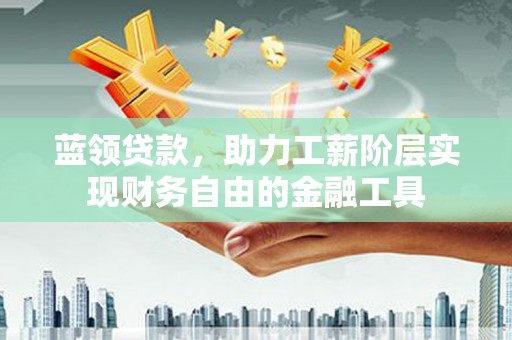 吐鲁番蓝领贷款，助力工薪阶层实现财务自由的金融工具