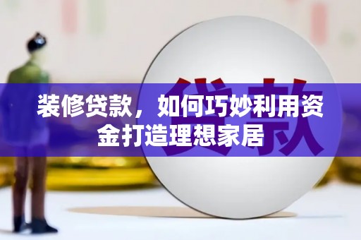 吐鲁番装修贷款，如何巧妙利用资金打造理想家居