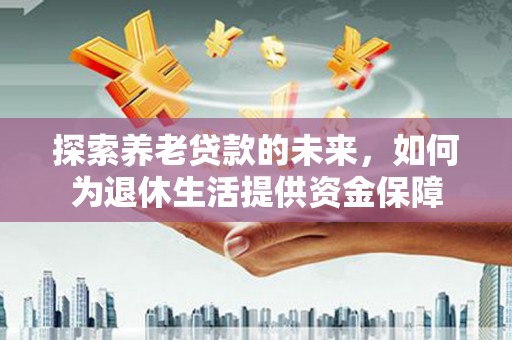 吐鲁番探索养老贷款的未来，如何为退休生活提供资金保障