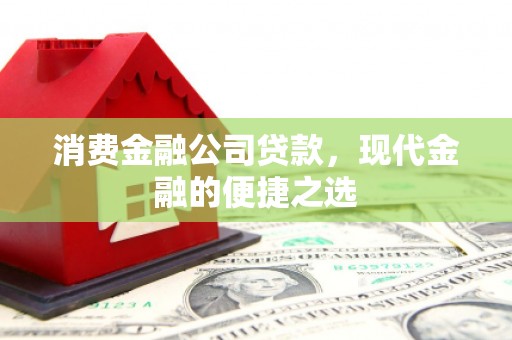 吐鲁番消费金融公司贷款，现代金融的便捷之选