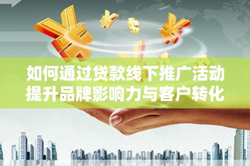 吐鲁番如何通过贷款线下推广活动提升品牌影响力与客户转化率