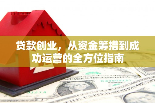 吐鲁番贷款创业，从资金筹措到成功运营的全方位指南