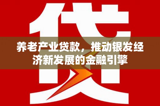 吐鲁番养老产业贷款，推动银发经济新发展的金融引擎