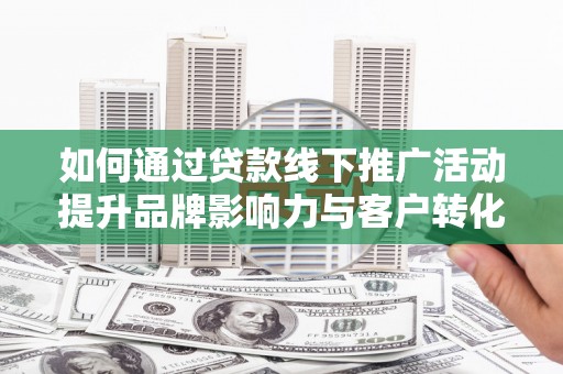 吐鲁番如何通过贷款线下推广活动提升品牌影响力与客户转化率