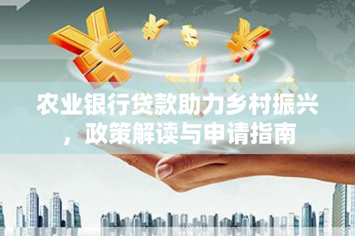 吐鲁番农业银行贷款助力乡村振兴，政策解读与申请指南