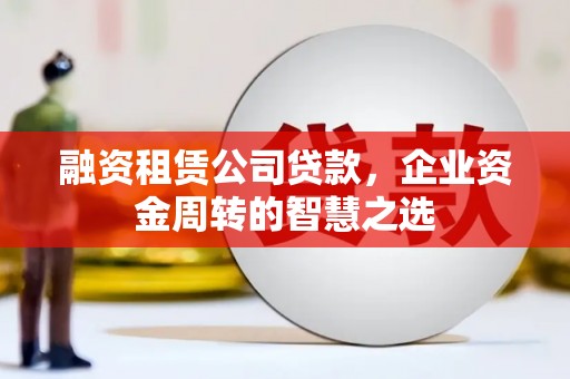 吐鲁番融资租赁公司贷款，企业资金周转的智慧之选