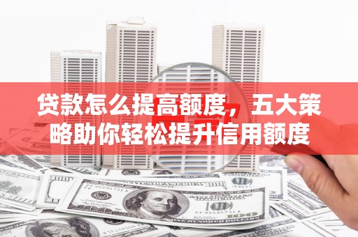 吐鲁番贷款怎么提高额度，五大策略助你轻松提升信用额度