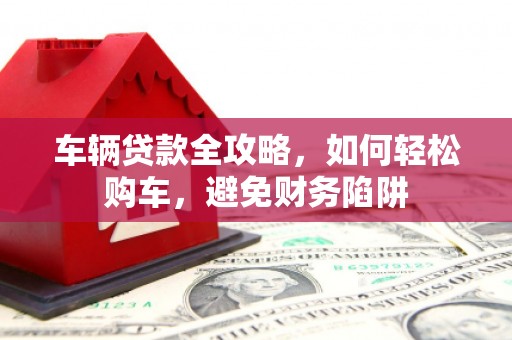 吐鲁番车辆贷款全攻略，如何轻松购车，避免财务陷阱