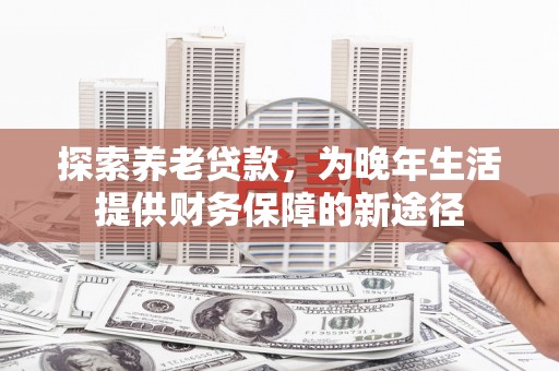 吐鲁番探索养老贷款，为晚年生活提供财务保障的新途径