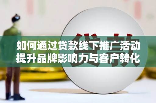 吐鲁番如何通过贷款线下推广活动提升品牌影响力与客户转化率