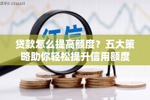 吐鲁番贷款怎么提高额度？五大策略助你轻松提升信用额度