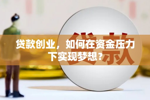 吐鲁番贷款创业，如何在资金压力下实现梦想？