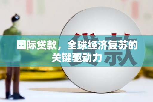 吐鲁番国际贷款，全球经济复苏的关键驱动力