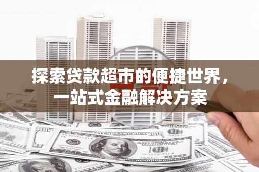 吐鲁番探索贷款超市的便捷世界，一站式金融解决方案