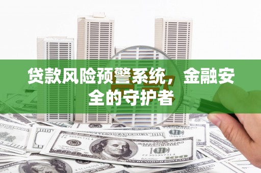 吐鲁番贷款风险预警系统，金融安全的守护者
