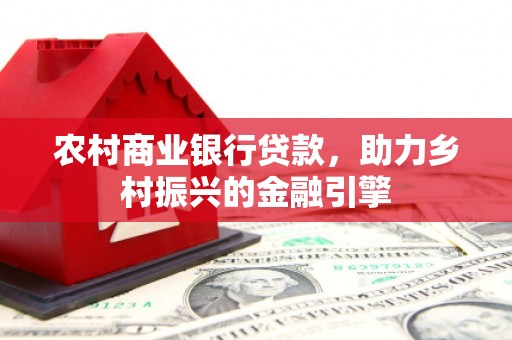 吐鲁番农村商业银行贷款，助力乡村振兴的金融引擎