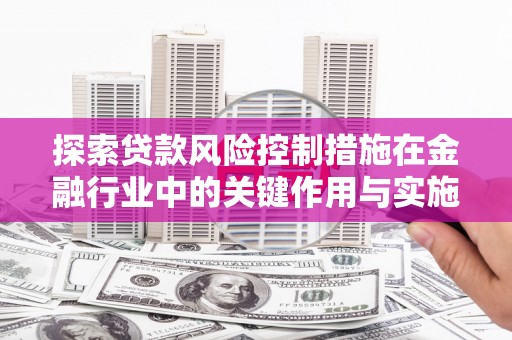 吐鲁番探索贷款风险控制措施在金融行业中的关键作用与实施策略