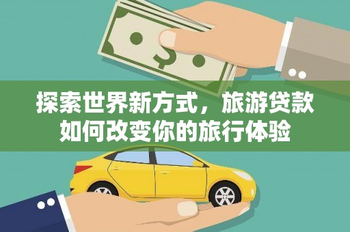 吐鲁番探索世界新方式，旅游贷款如何改变你的旅行体验