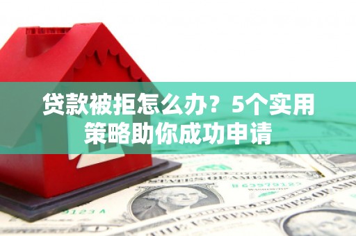吐鲁番贷款被拒怎么办？5个实用策略助你成功申请