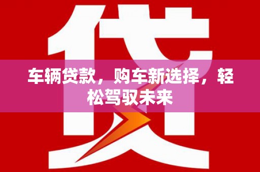吐鲁番车辆贷款，购车新选择，轻松驾驭未来