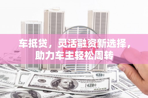 吐鲁番车抵贷，灵活融资新选择，助力车主轻松周转