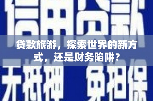 吐鲁番贷款旅游，探索世界的新方式，还是财务陷阱？