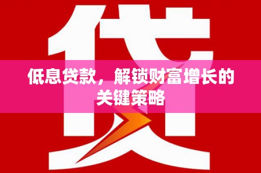 吐鲁番低息贷款，解锁财富增长的关键策略