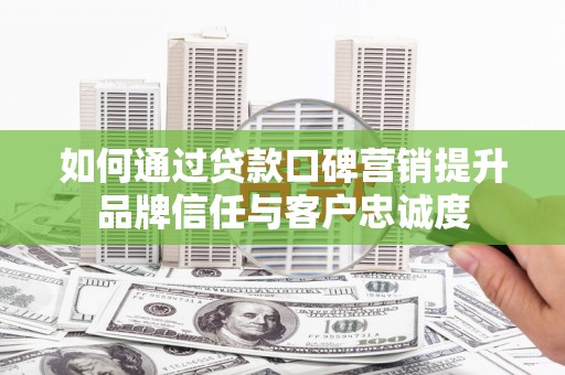 吐鲁番如何通过贷款口碑营销提升品牌信任与客户忠诚度