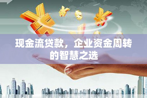 吐鲁番现金流贷款，企业资金周转的智慧之选